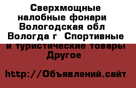 Сверхмощные налобные фонари - Вологодская обл., Вологда г. Спортивные и туристические товары » Другое   